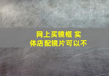 网上买镜框 实体店配镜片可以不